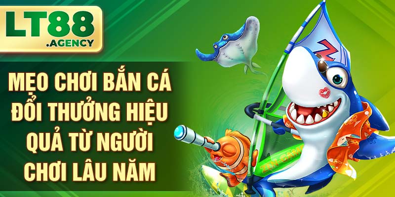 Mẹo chơi bắn cá đổi thưởng hiệu quả từ người chơi lâu năm